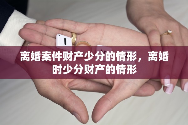 离婚案件财产少分的情形,离婚时少分财产的情形 离婚案件财产少分的情形,离婚时少分财产的情形
