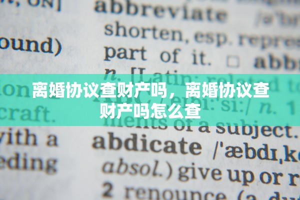 离婚协议查财产吗,离婚协议查财产吗怎么查 离婚协议查财产吗,离婚协议查财产吗怎么查