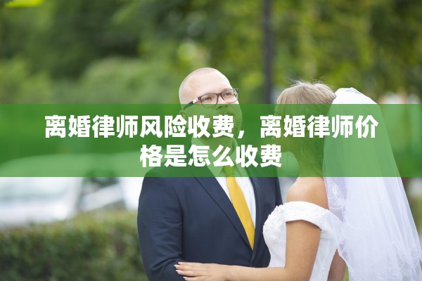 离婚律师风险收费,离婚律师价格是怎么收费 离婚律师风险收费,离婚律师价格是怎么收费