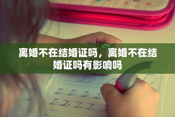 离婚不在结婚证吗，离婚不在结婚证吗有影响吗