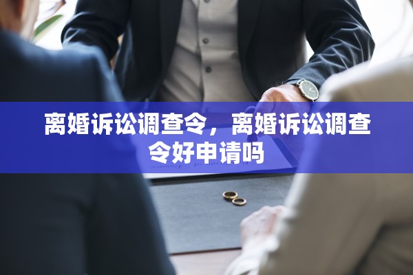 离婚诉讼调查令，离婚诉讼调查令好申请吗