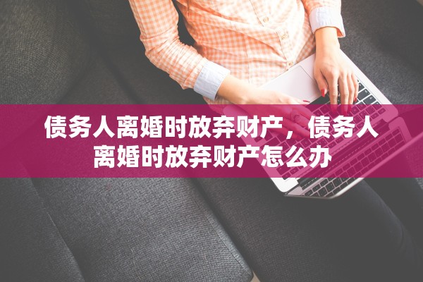 债务人离婚时放弃财产，债务人离婚时放弃财产怎么办