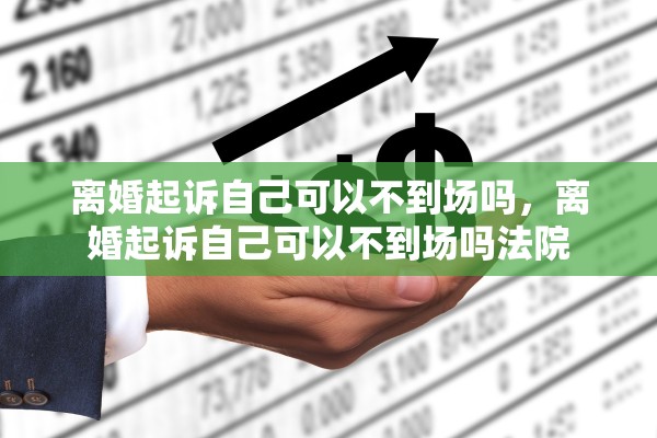 离婚起诉自己可以不到场吗，离婚起诉自己可以不到场吗法院