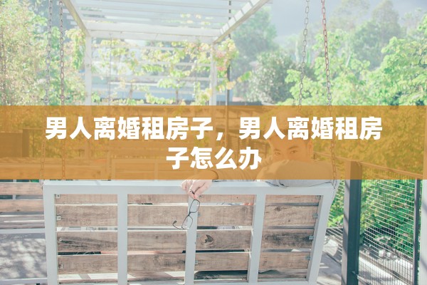 男人离婚租房子，男人离婚租房子怎么办