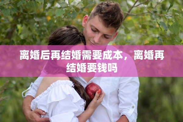 离婚后再结婚需要成本,离婚再结婚要钱吗 离婚后再结婚需要成本,离婚再结婚要钱吗