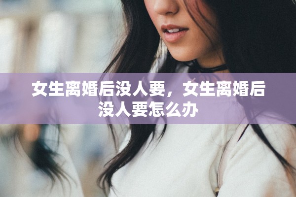 女生离婚后没人要，女生离婚后没人要怎么办