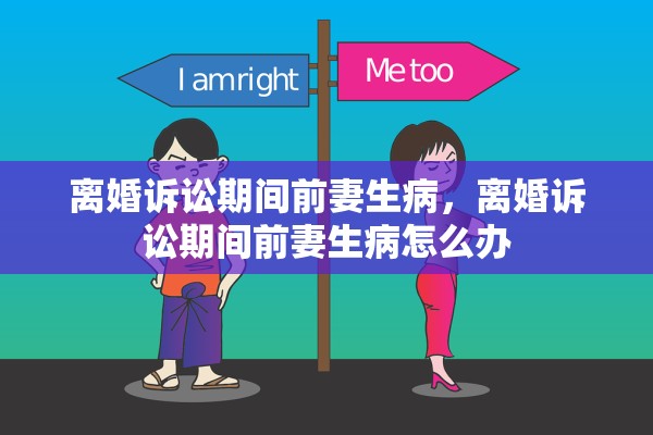 离婚诉讼期间前妻生病，离婚诉讼期间前妻生病怎么办