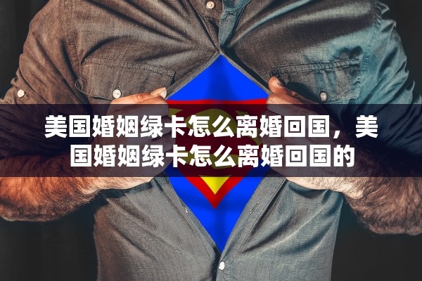 美国婚姻绿卡怎么离婚回国，美国婚姻绿卡怎么离婚回国的