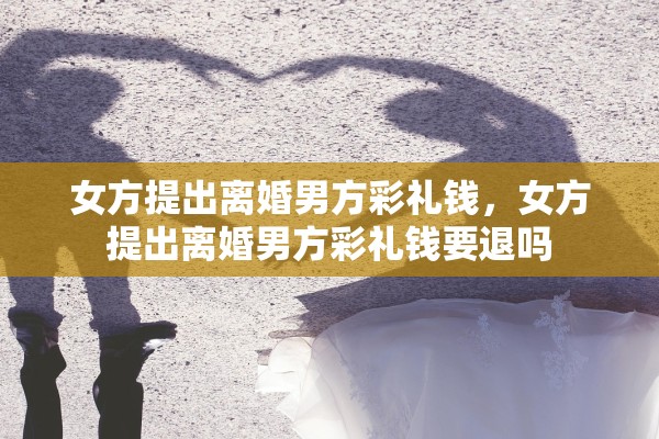 女方提出离婚男方彩礼钱,女方提出离婚男方彩礼钱要退吗 女方提出离婚男方彩礼钱,女方提出离婚男方彩礼钱要退吗