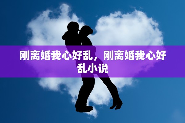 刚离婚我心好乱，刚离婚我心好乱小说