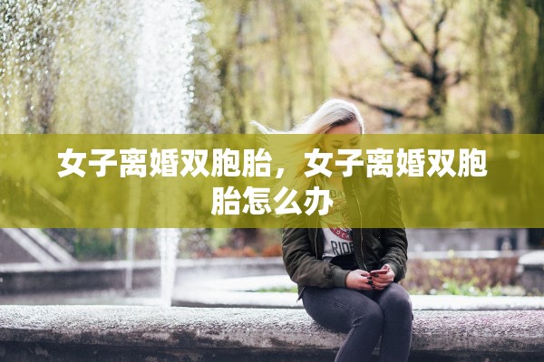 女子离婚双胞胎，女子离婚双胞胎怎么办