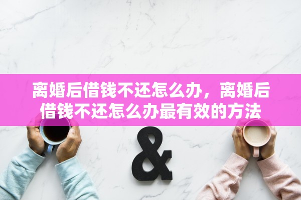 离婚后借钱不还怎么办，离婚后借钱不还怎么办最有效的方法