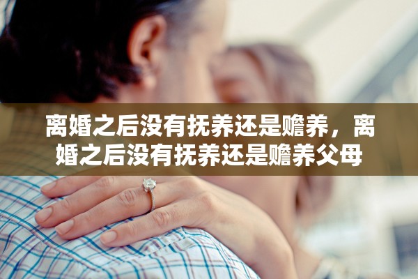 离婚之后没有抚养还是赡养，离婚之后没有抚养还是赡养父母