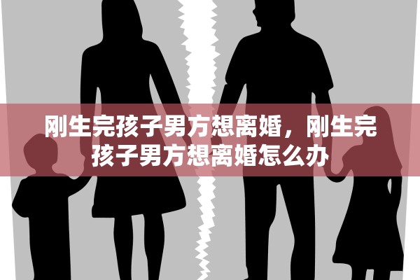 刚生完孩子男方想离婚,刚生完孩子男方想离婚怎么办 刚生完孩子男方想离婚,刚生完孩子男方想离婚怎么办