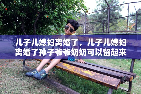 儿子儿媳妇离婚了，儿子儿媳妇离婚了孙子爷爷奶奶可以留起来吗