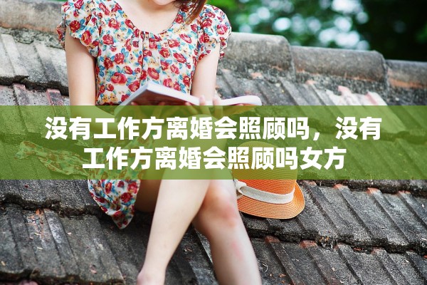 没有工作方离婚会照顾吗，没有工作方离婚会照顾吗女方