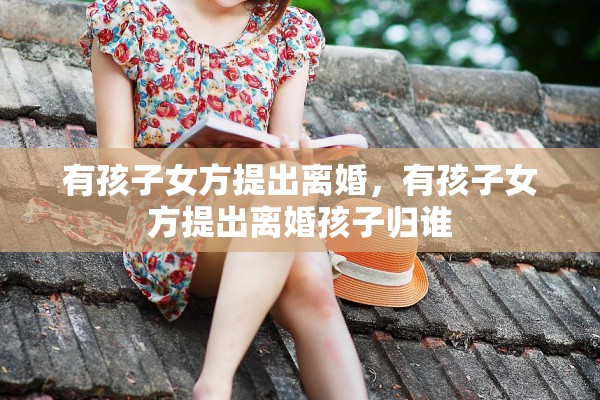 有孩子女方提出离婚,有孩子女方提出离婚孩子归谁 有孩子女方提出离婚,有孩子女方提出离婚孩子归谁