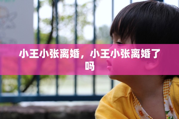 小王小张离婚,小王小张离婚了吗 小王小张离婚,小王小张离婚了吗