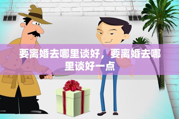 要离婚去哪里谈好，要离婚去哪里谈好一点