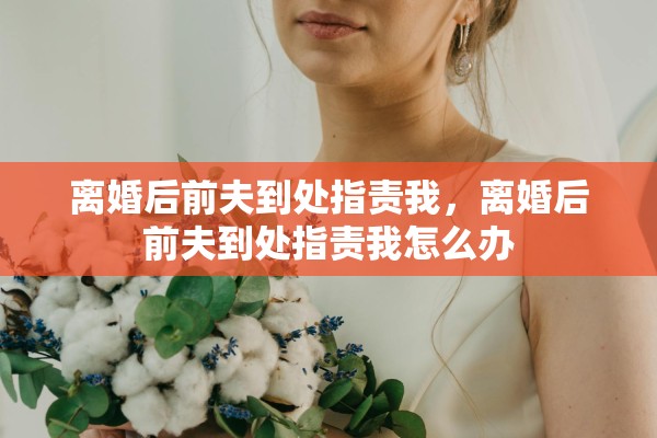 离婚后前夫到处指责我,离婚后前夫到处指责我怎么办 离婚后前夫到处指责我,离婚后前夫到处指责我怎么办