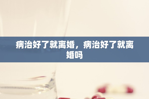 病治好了就离婚，病治好了就离婚吗