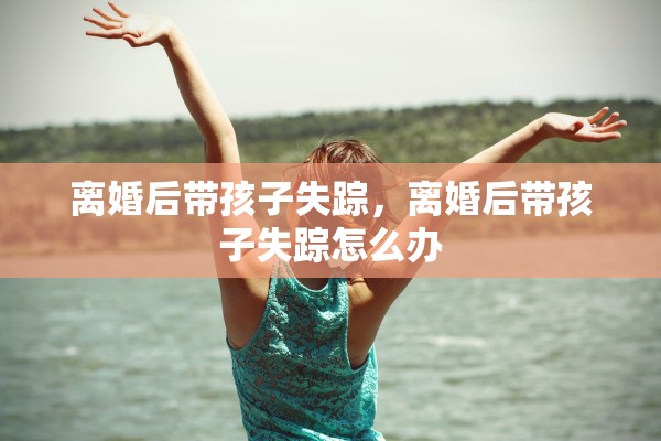 离婚后带孩子失踪，离婚后带孩子失踪怎么办