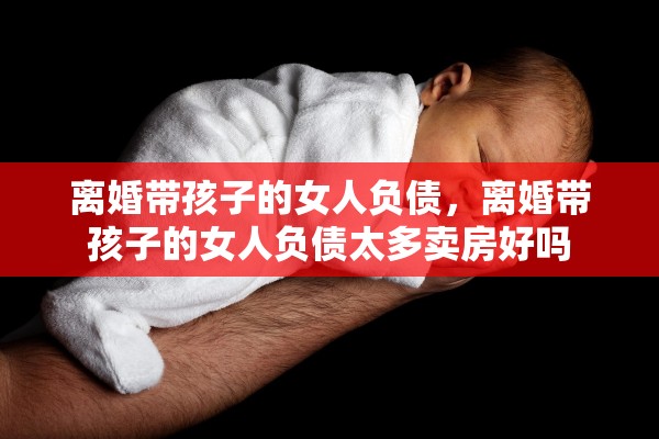 离婚带孩子的女人负债,离婚带孩子的女人负债太多卖房好吗 离婚带孩子的女人负债,离婚带孩子的女人负债太多卖房好吗