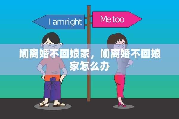 闹离婚不回娘家,闹离婚不回娘家怎么办 闹离婚不回娘家,闹离婚不回娘家怎么办