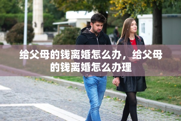 给父母的钱离婚怎么办,给父母的钱离婚怎么办理 给父母的钱离婚怎么办,给父母的钱离婚怎么办理