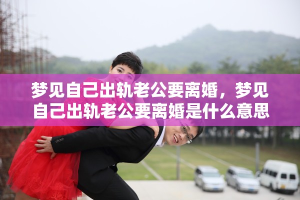 梦见自己出轨老公要离婚,梦见自己出轨老公要离婚是什么意思 梦见自己出轨老公要离婚,梦见自己出轨老公要离婚是什么意思