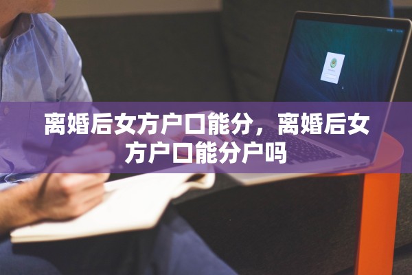 离婚后女方户口能分,离婚后女方户口能分户吗 离婚后女方户口能分,离婚后女方户口能分户吗