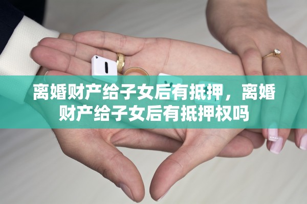 离婚财产给子女后有抵押，离婚财产给子女后有抵押权吗