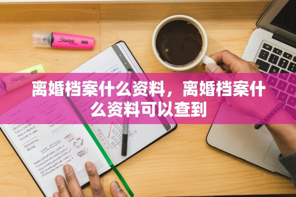 离婚档案什么资料，离婚档案什么资料可以查到
