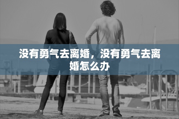 没有勇气去离婚,没有勇气去离婚怎么办 没有勇气去离婚,没有勇气去离婚怎么办
