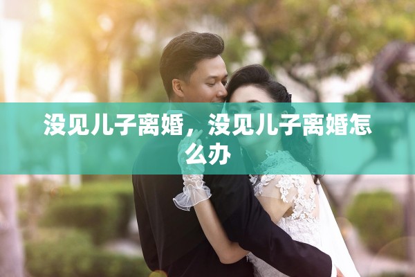 没见儿子离婚,没见儿子离婚怎么办 没见儿子离婚,没见儿子离婚怎么办