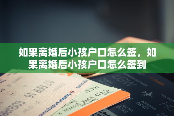 如果离婚后小孩户口怎么签,如果离婚后小孩户口怎么签到 如果离婚后小孩户口怎么签,如果离婚后小孩户口怎么签到