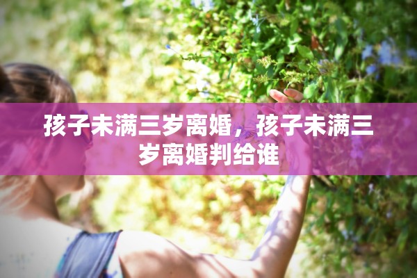 孩子未满三岁离婚,孩子未满三岁离婚判给谁 孩子未满三岁离婚,孩子未满三岁离婚判给谁