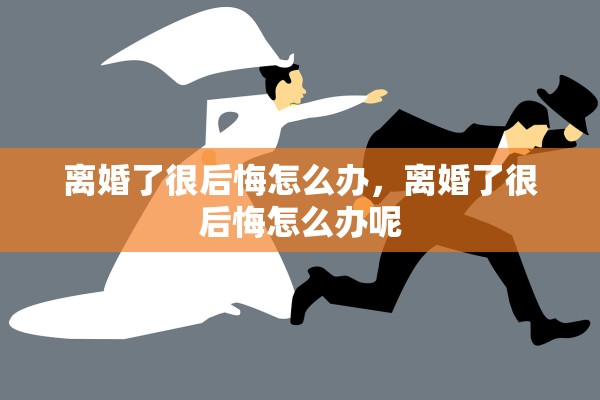 离婚了很后悔怎么办,离婚了很后悔怎么办呢 离婚了很后悔怎么办,离婚了很后悔怎么办呢