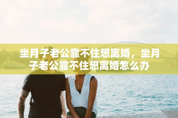 坐月子老公靠不住想离婚,坐月子老公靠不住想离婚怎么办 坐月子老公靠不住想离婚,坐月子老公靠不住想离婚怎么办