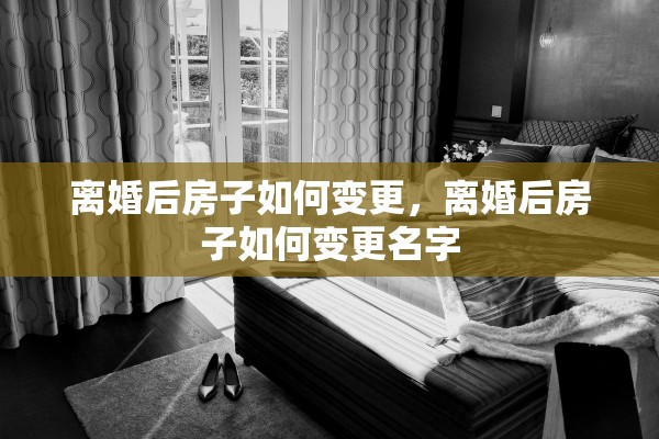 离婚后房子如何变更,离婚后房子如何变更名字 离婚后房子如何变更,离婚后房子如何变更名字