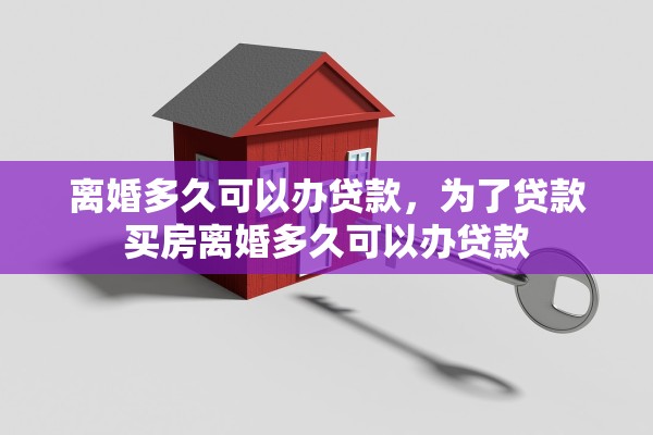 离婚多久可以办贷款,为了贷款买房离婚多久可以办贷款 离婚多久可以办贷款,为了贷款买房离婚多久可以办贷款