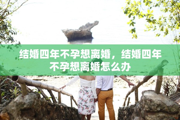 结婚四年不孕想离婚,结婚四年不孕想离婚怎么办 结婚四年不孕想离婚,结婚四年不孕想离婚怎么办