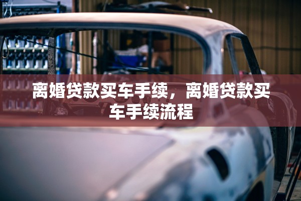 离婚贷款买车手续，离婚贷款买车手续流程
