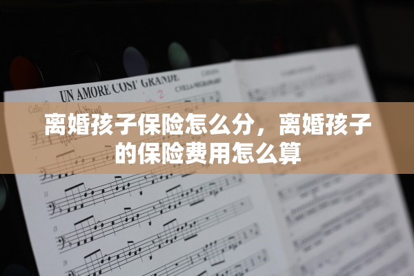 离婚孩子保险怎么分,离婚孩子的保险费用怎么算 离婚孩子保险怎么分,离婚孩子的保险费用怎么算