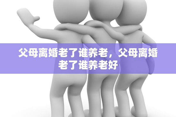 父母离婚老了谁养老,父母离婚老了谁养老好 父母离婚老了谁养老,父母离婚老了谁养老好