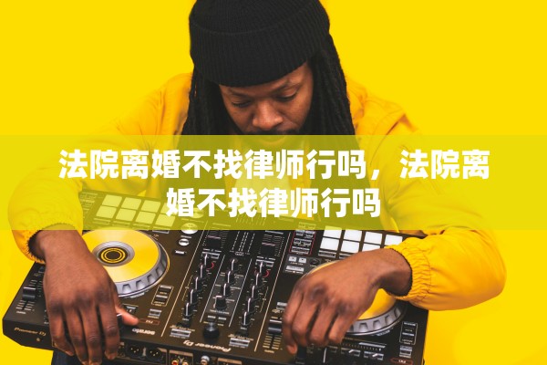 法院离婚不找律师行吗，法院离婚不找律师行吗