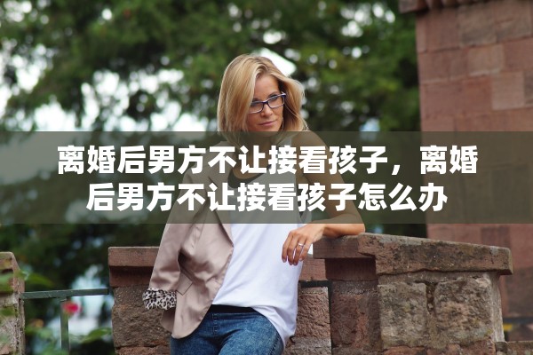 离婚后男方不让接看孩子，离婚后男方不让接看孩子怎么办
