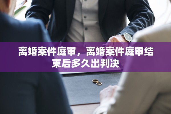 离婚案件庭审，离婚案件庭审结束后多久出判决