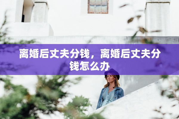 离婚后丈夫分钱，离婚后丈夫分钱怎么办