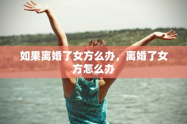 如果离婚了女方么办,离婚了女方怎么办 如果离婚了女方么办,离婚了女方怎么办